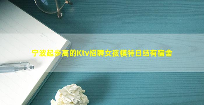 宁波起步高的Ktv招聘女孩模特日结有宿舍